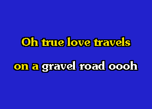 Oh true love Havels

on a gravel road oooh