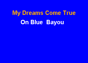 My Dreams Come True
On Blue Bayou