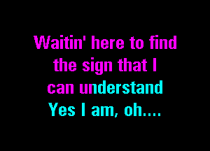 Waitin' here to find
the sign that I

can understand
Yes I am, oh....