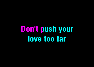 Don't push your

love too far