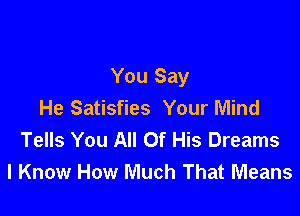You Say
He Satisfies Your Mind

Tells You All Of His Dreams
I Know How Much That Means