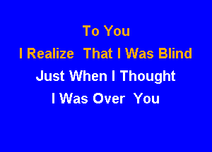 To You
lRealize That I Was Blind
Just When I Thought

I Was Over You