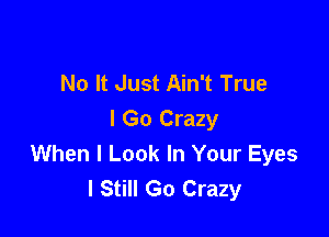 No It Just Ain't True

I Go Crazy
When I Look In Your Eyes
I Still Go Crazy