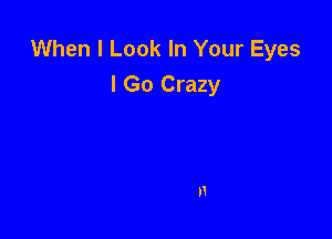 When I Look In Your Eyes
I Go Crazy