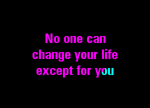 No one can

change your life
except for you