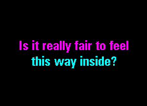 Is it really fair to feel

this way inside?