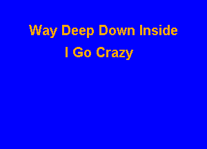 Way Deep Down Inside

I Go Crazy