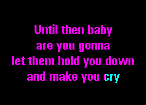 Until then baby
are you gonna

let them hold you down
and make you cry