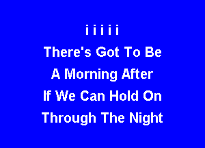 There's Got To Be

A Morning After
If We Can Hold On
Through The Night