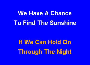 We Have A Chance
To Find The Sunshine

If We Can Hold On
Through The Night