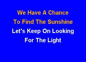 We Have A Chance
To Find The Sunshine

Let's Keep On Looking
For The Light