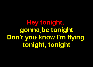 Hey tonight,
gonnabe tonight

Don't you know I'm Hying
tonight, tonight