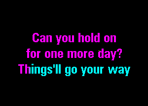 Can you hold on

for one more day?
Things'll go your way