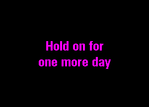 Hold on for

one more day