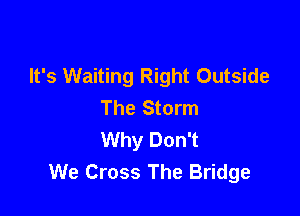 It's Waiting Right Outside
The Storm

Why Don't
We Cross The Bridge