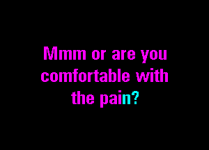 Mmm or are you

comfortable with
the pain?