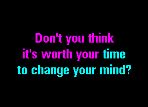 Don't you think

it's worth your time
to change your mind?