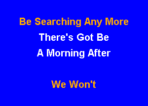 Be Searching Any More
There's Got Be
A Morning After

We Won't