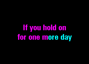 If you hold on

for one more day