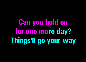 Can you hold on

for one more day?
Things'll go your way