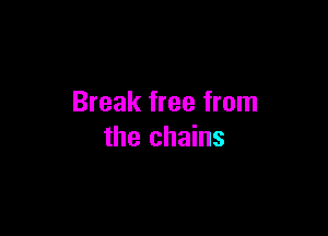 Break free from

the chains