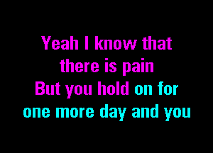 Yeah I know that
there is pain

But you hold on for
one more day and you