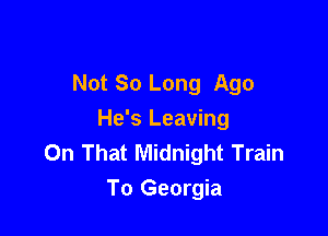Not So Long Ago

He's Leaving
On That Midnight Train
To Georgia