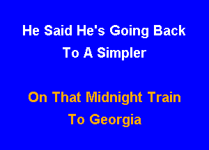 He Said He's Going Back
To A Simpler

On That Midnight Train
To Georgia