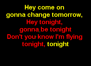 Hey come on
gonna change tomorrow,
Hey tonight,
gonnabe tonight
Don't you know I'm flying
tonight, tonight