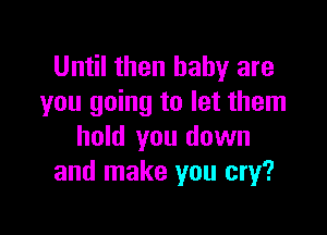 Until then baby are
you going to let them

hold you down
and make you cry?