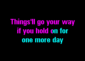 Things'll go your way

if you hold on for
one more day