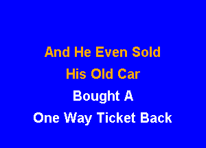 And He Even Sold
His Old Car

Bought A
One Way Ticket Back
