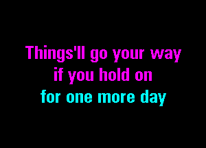 Things'll go your way

if you hold on
for one more day