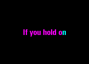 If you hold on