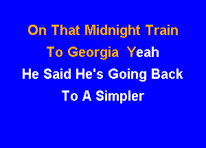 On That Midnight Train
To Georgia Yeah
He Said He's Going Back

To A Simpler
