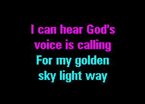 I can hear God's
voice is calling

For my golden
sky light way