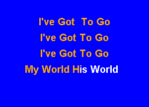 I've Got To Go
I've Got To Go
I've Got To Go

My World His World