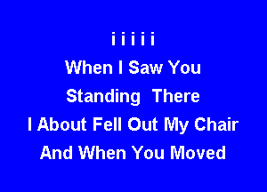 When I Saw You

Standing There
I About Fell Out My Chair
And When You Moved