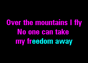 Over the mountains I fly

No one can take
my freedom awayr