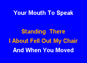 Your Mouth To Speak

Standing There
I About Fell Out My Chair
And When You Moved