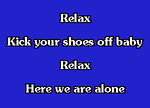 Relax

Kick your show off baby

Relax

Here we are alone