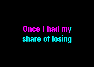 Once I had my

share of losing