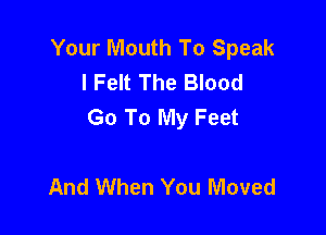 Your Mouth To Speak
I Felt The Blood
Go To My Feet

And When You Moved