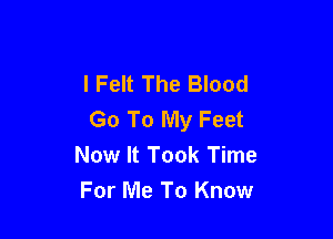 I Felt The Blood
Go To My Feet

Now It Took Time

For Me To Know