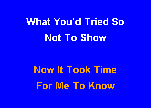 What You'd Tried So
Not To Show

Now It Took Time

For Me To Know