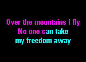 Over the mountains I fly

No one can take
my freedom awayr