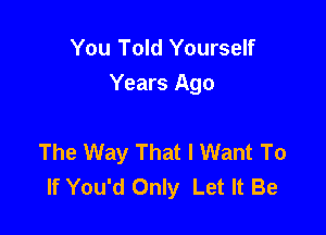 You Told Yourself
Years Ago

The Way That I Want To
If You'd Only Let It Be