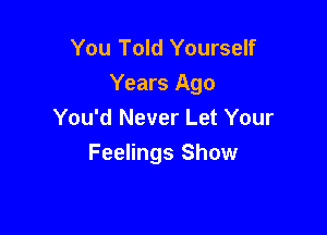 You Told Yourself
Years Ago

You'd Never Let Your
Feelings Show