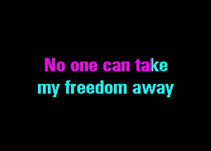 No one can take

my freedom away