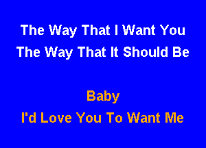 The Way That I Want You
The Way That It Should Be

Baby
I'd Love You To Want Me